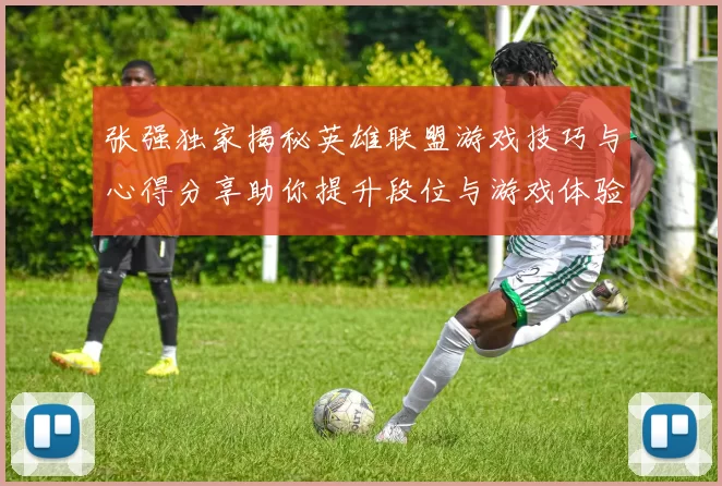 张强独家揭秘英雄联盟游戏技巧与心得分享助你提升段位与游戏体验