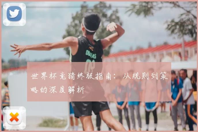 世界杯竞猜终极指南:从规则到策略的深度解析