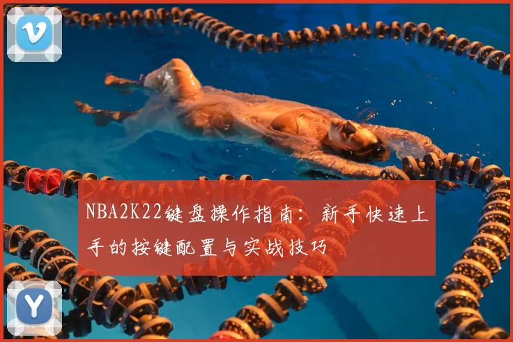 NBA2K22键盘操作指南：新手快速上手的按键配置与实战技巧