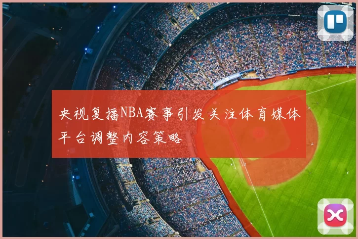 央视复播NBA赛事引发关注体育媒体平台调整内容策略