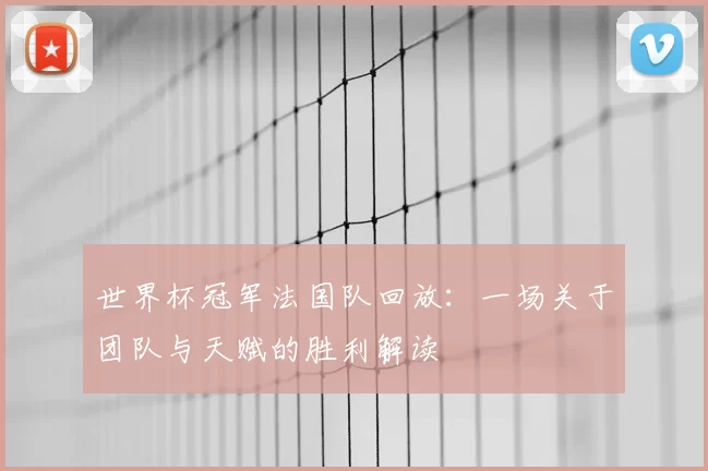 世界杯冠军法国队回放:一场关于团队与天赋的胜利解读
