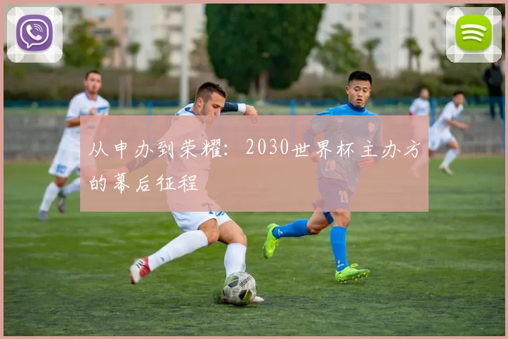 从申办到荣耀:2030世界杯主办方的幕后征程