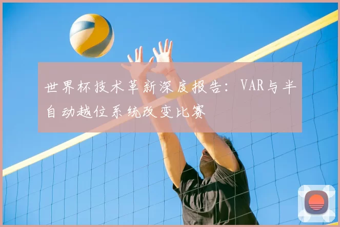 世界杯技术革新深度报告:VAR与半自动越位系统改变比赛