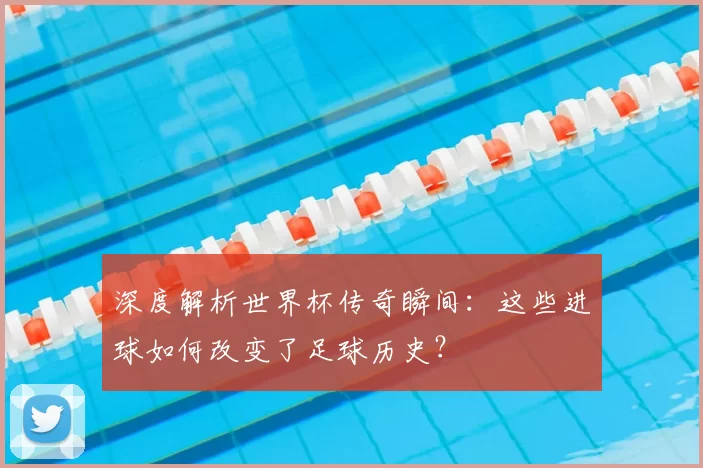 深度解析世界杯传奇瞬间：这些进球如何改变了足球历史？