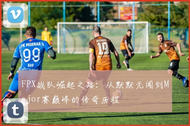 FPX战队崛起之路：从默默无闻到Major赛巅峰的传奇历程