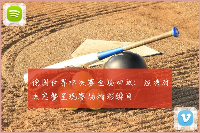 德国世界杯决赛全场回放：经典对决完整呈现赛场精彩瞬间