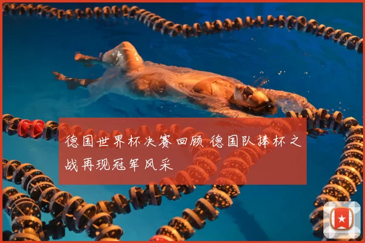 德国世界杯决赛回顾 德国队捧杯之战再现冠军风采