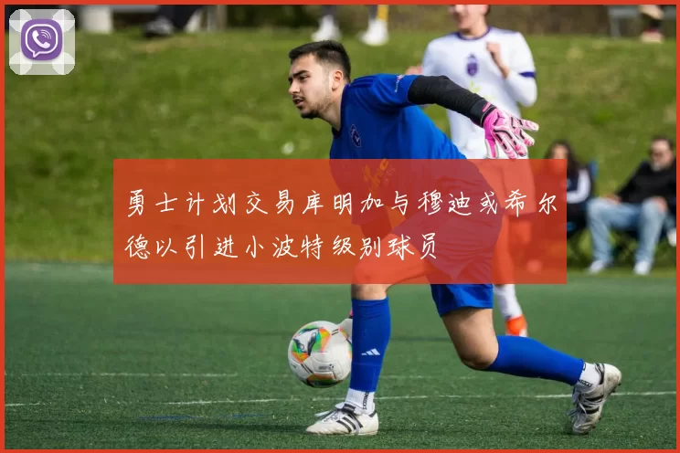 勇士计划交易库明加与穆迪或希尔德以引进小波特级别球员