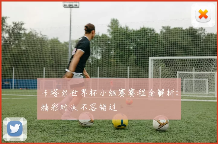 卡塔尔世界杯小组赛赛程全解析:精彩对决不容错过