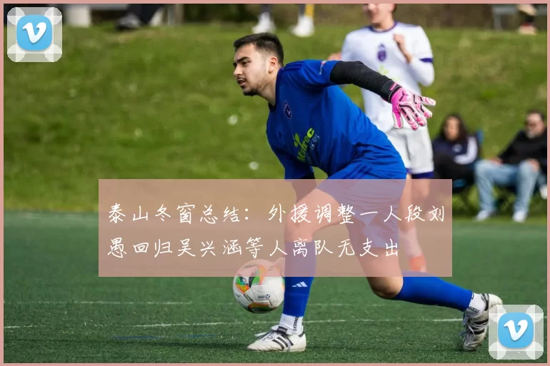泰山冬窗总结：外援调整一人段刘愚回归吴兴涵等人离队无支出