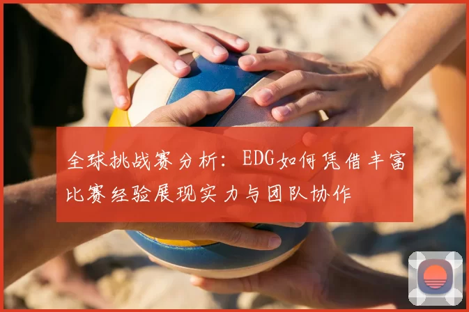 全球挑战赛分析：EDG如何凭借丰富比赛经验展现实力与团队协作