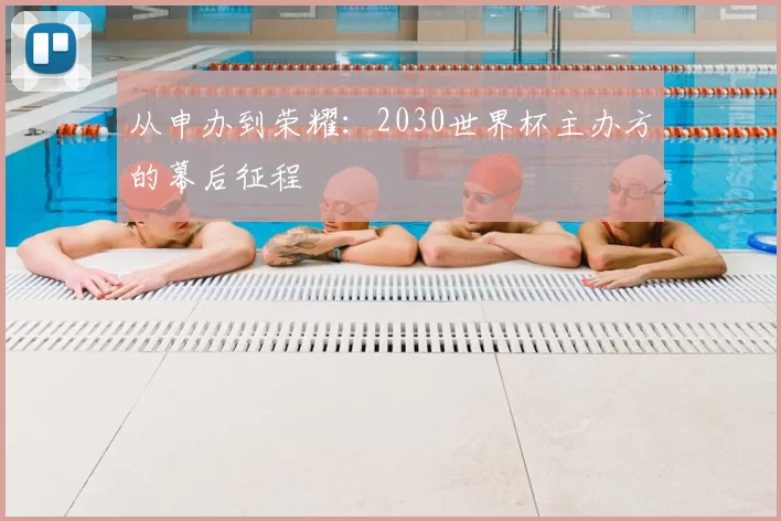从申办到荣耀:2030世界杯主办方的幕后征程