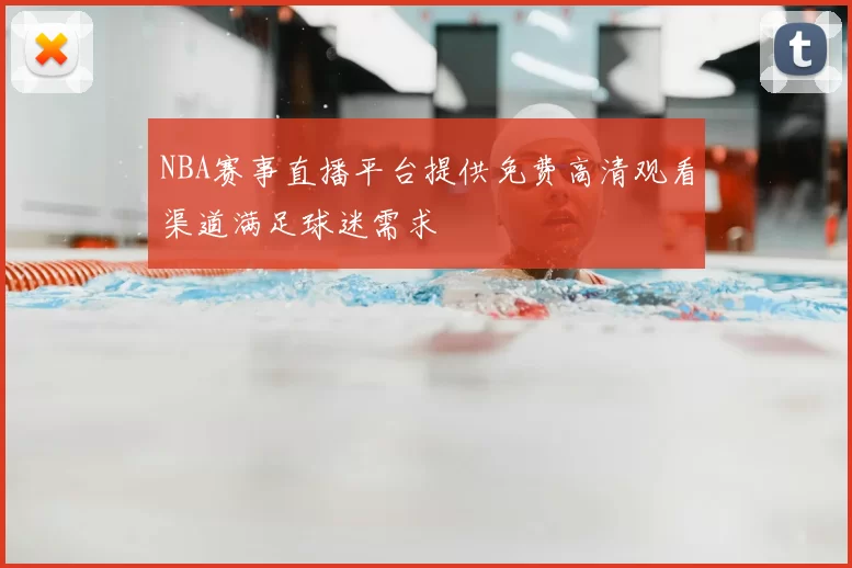 NBA赛事直播平台提供免费高清观看渠道满足球迷需求