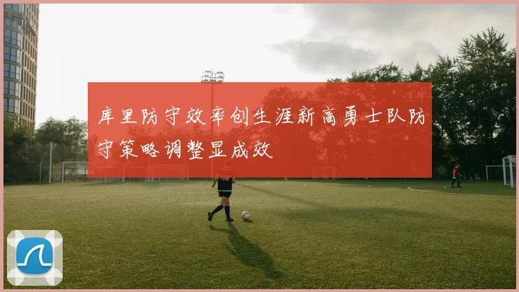 库里防守效率创生涯新高勇士队防守策略调整显成效