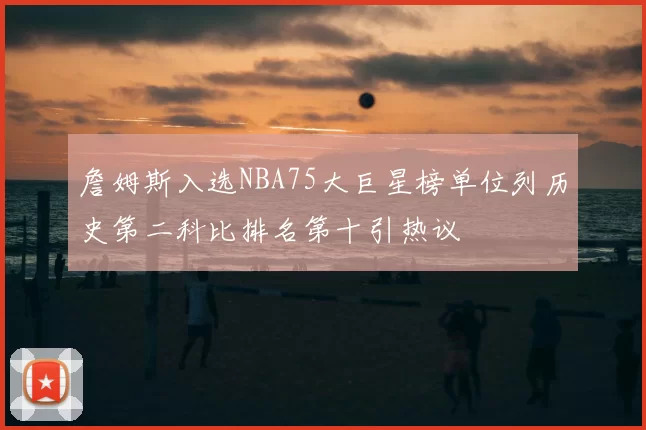 詹姆斯入选NBA75大巨星榜单位列历史第二科比排名第十引热议