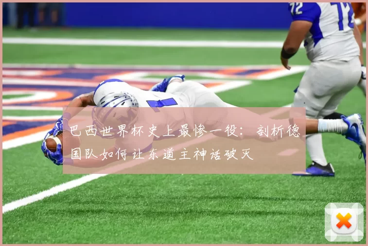 巴西世界杯史上最惨一役:剖析德国队如何让东道主神话破灭