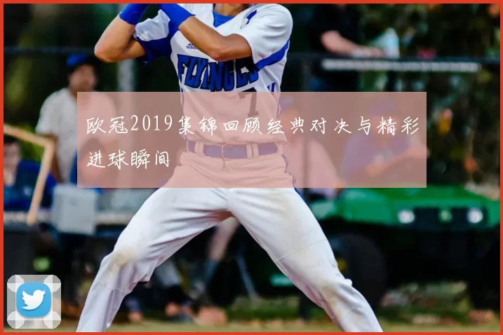 欧冠2019集锦回顾经典对决与精彩进球瞬间