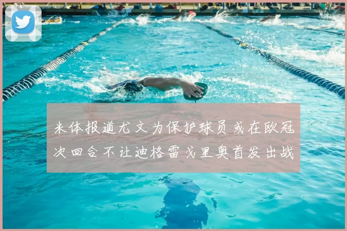 米体报道尤文为保护球员或在欧冠次回合不让迪格雷戈里奥首发出战