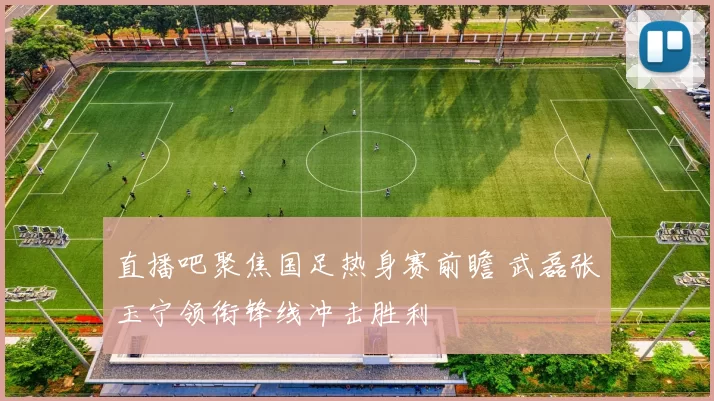 直播吧聚焦国足热身赛前瞻 武磊张玉宁领衔锋线冲击胜利