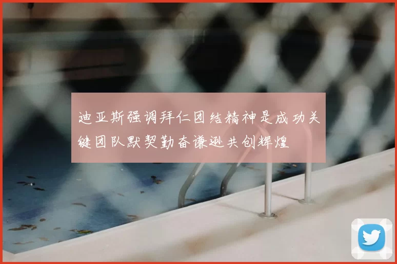迪亚斯强调拜仁团结精神是成功关键团队默契勤奋谦逊共创辉煌