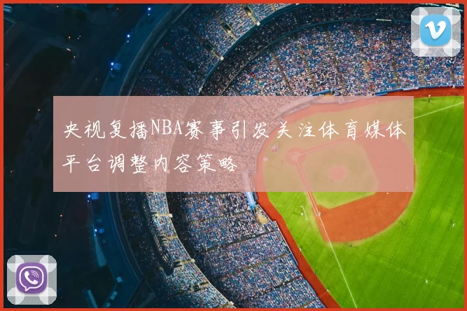 央视复播NBA赛事引发关注体育媒体平台调整内容策略
