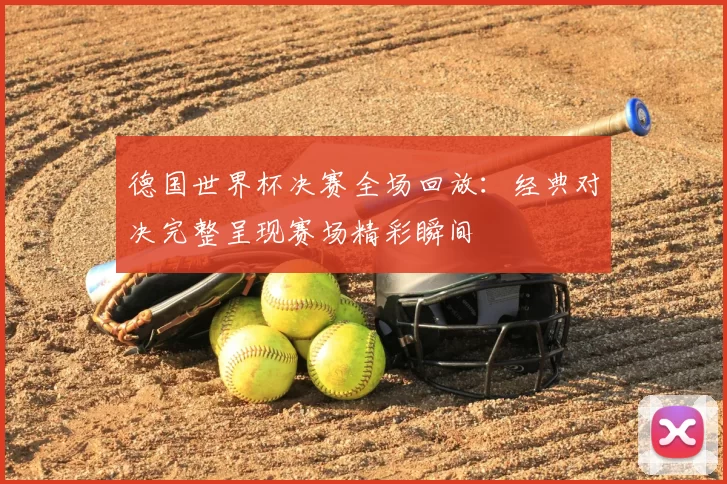 德国世界杯决赛全场回放：经典对决完整呈现赛场精彩瞬间
