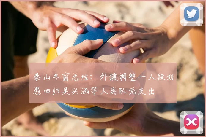 泰山冬窗总结：外援调整一人段刘愚回归吴兴涵等人离队无支出