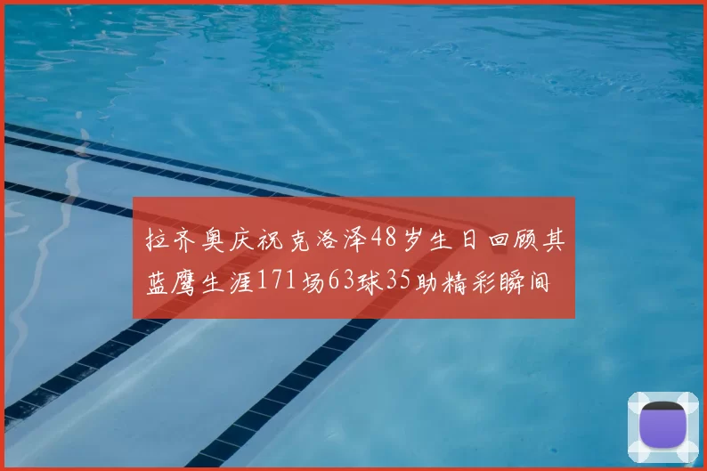 拉齐奥庆祝克洛泽48岁生日回顾其蓝鹰生涯171场63球35助精彩瞬间