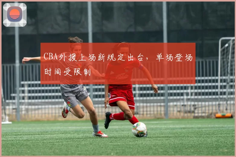 CBA外援上场新规定出台，单场登场时间受限制