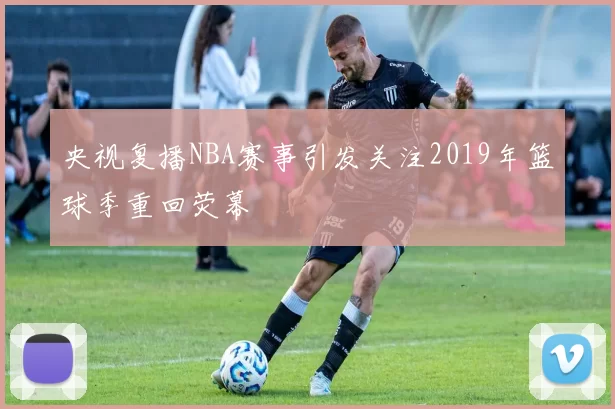 央视复播NBA赛事引发关注2019年篮球季重回荧幕