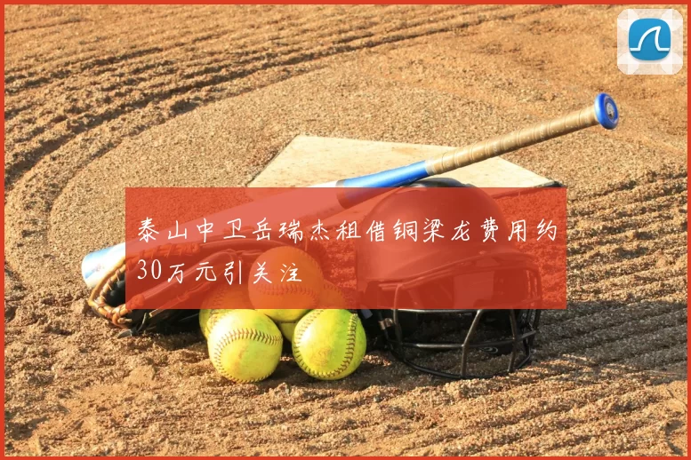 泰山中卫岳瑞杰租借铜梁龙费用约30万元引关注