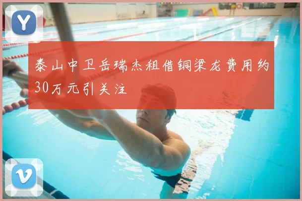 泰山中卫岳瑞杰租借铜梁龙费用约30万元引关注