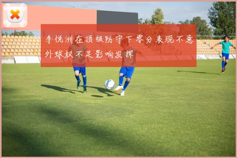李悦洲在顶级防守下零分表现不意外球权不足影响发挥
