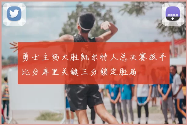 勇士主场大胜凯尔特人总决赛扳平比分库里关键三分锁定胜局
