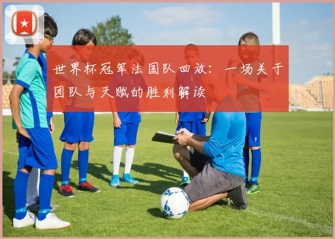 世界杯冠军法国队回放:一场关于团队与天赋的胜利解读