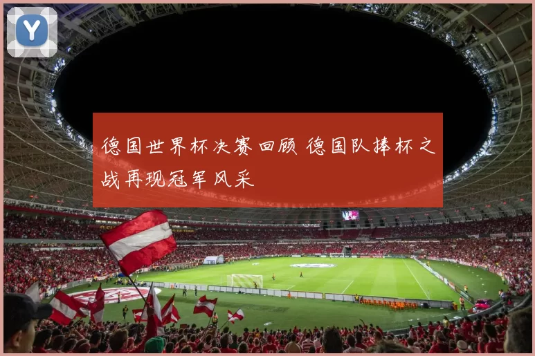 德国世界杯决赛回顾 德国队捧杯之战再现冠军风采