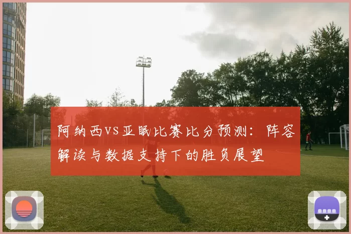 阿纳西vs亚眠比赛比分预测:阵容解读与数据支持下的胜负展望