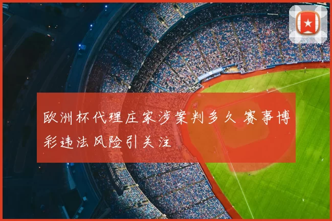 欧洲杯代理庄家涉案判多久 赛事博彩违法风险引关注