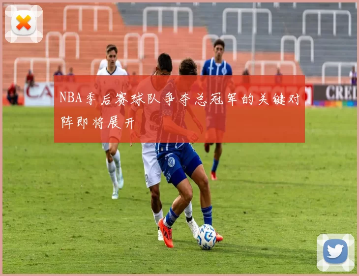 NBA季后赛球队争夺总冠军的关键对阵即将展开