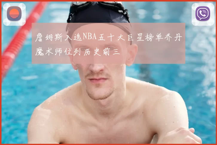 詹姆斯入选NBA五十大巨星榜单乔丹魔术师位列历史前三