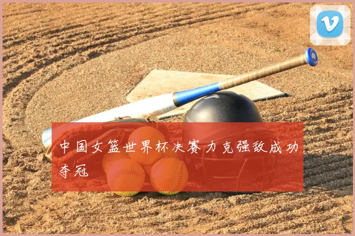 中国女篮世界杯决赛力克强敌成功夺冠
