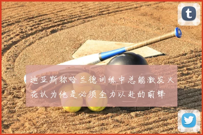 迪亚斯称哈兰德训练中总能激发火花认为他是必须全力以赴的前锋
