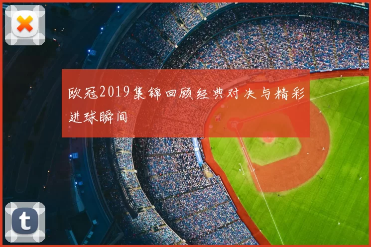 欧冠2019集锦回顾经典对决与精彩进球瞬间