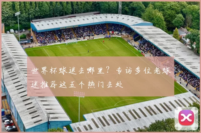 世界杯球迷去哪里?专访多位老球迷推荐这五个热门去处