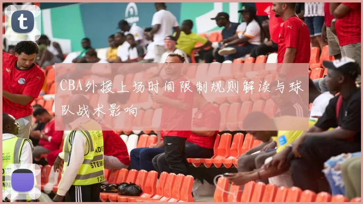CBA外援上场时间限制规则解读与球队战术影响