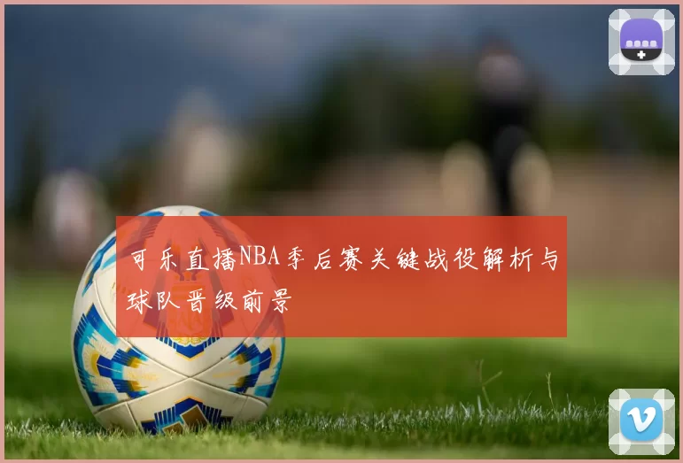 可乐直播NBA季后赛关键战役解析与球队晋级前景