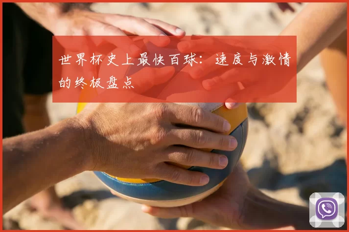 世界杯史上最快百球：速度与激情的终极盘点