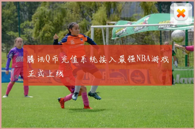 腾讯Q币充值系统接入最强NBA游戏正式上线
