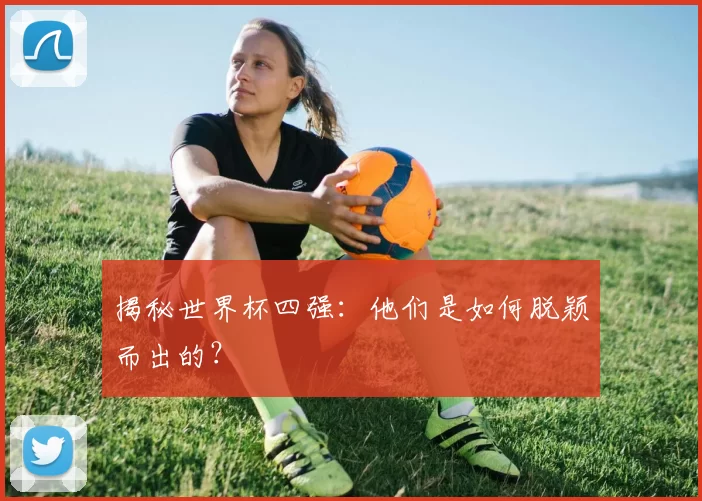 揭秘世界杯四强：他们是如何脱颖而出的？