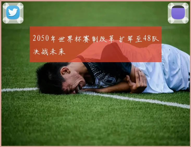 2050年世界杯赛制改革 扩军至48队决战未来